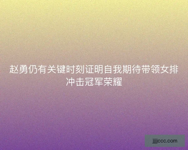 赵勇仍有关键时刻证明自我期待带领女排冲击冠军荣耀