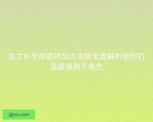 龙之谷手游箭神加点攻略全面解析助你打造最强射手角色