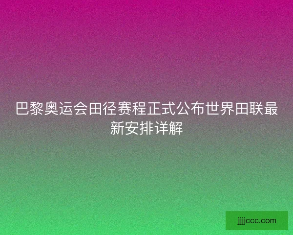 巴黎奥运会田径赛程正式公布世界田联最新安排详解
