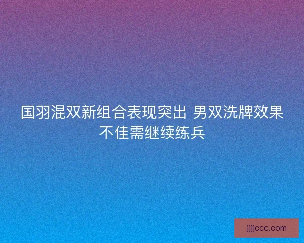 国羽混双新组合表现突出 男双洗牌效果不佳需继续练兵